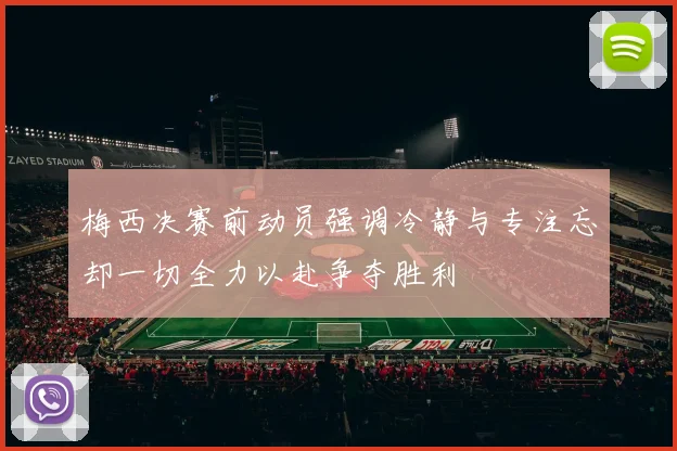 梅西决赛前动员强调冷静与专注忘却一切全力以赴争夺胜利