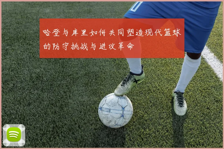 哈登与库里如何共同塑造现代篮球的防守挑战与进攻革命