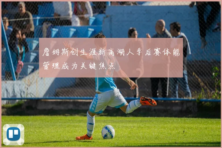 詹姆斯创生涯新高湖人季后赛体能管理成为关键焦点