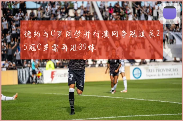 德约与C罗同梦并行澳网争冠追求25冠C罗需再进39球