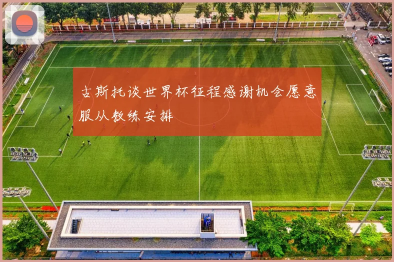 古斯托谈世界杯征程感谢机会愿意服从教练安排