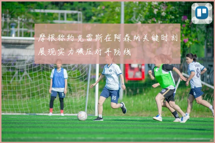 摩根称约克雷斯在阿森纳关键时刻展现实力碾压对手防线