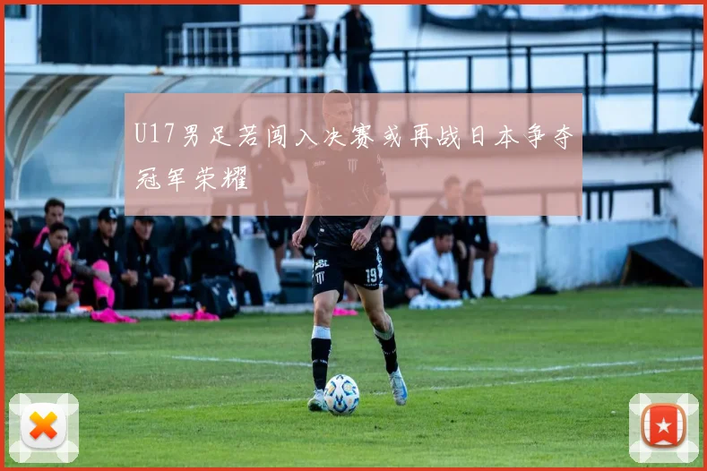 U17男足若闯入决赛或再战日本争夺冠军荣耀