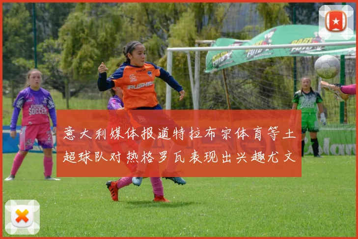 意大利媒体报道特拉布宗体育等土超球队对热格罗瓦表现出兴趣尤文图斯愿意出售这名球员