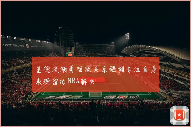 基德谈湖勇宿敌关系强调专注自身表现留给NBA解决