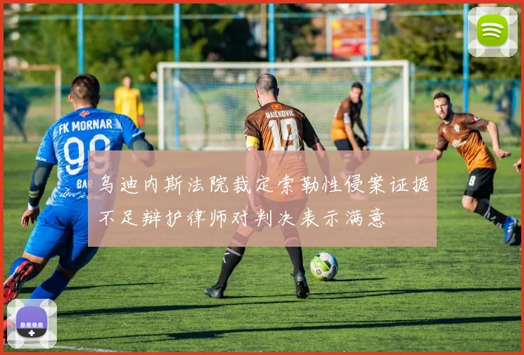 乌迪内斯法院裁定索勒性侵案证据不足辩护律师对判决表示满意