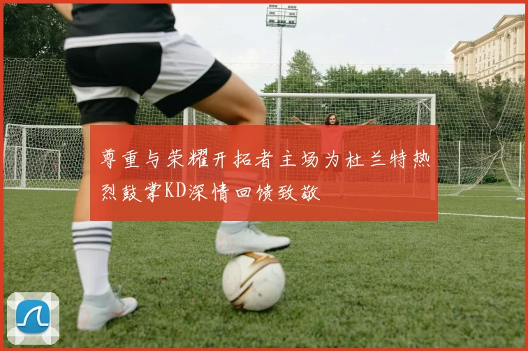 尊重与荣耀开拓者主场为杜兰特热烈鼓掌KD深情回馈致敬