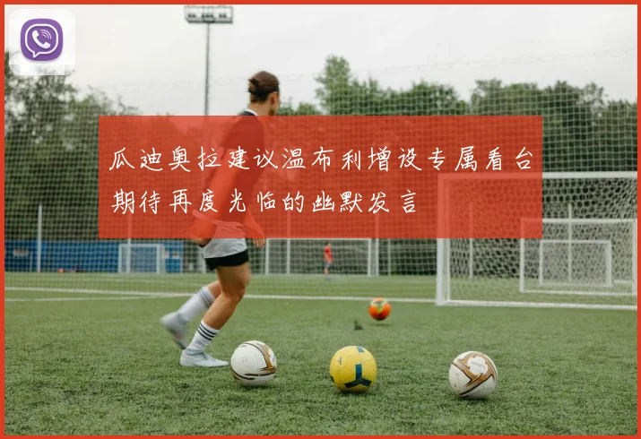 瓜迪奥拉建议温布利增设专属看台期待再度光临的幽默发言