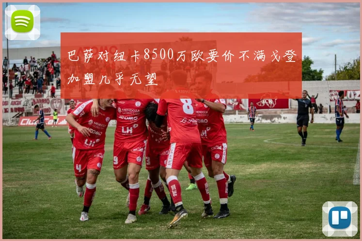巴萨对纽卡8500万欧要价不满戈登加盟几乎无望
