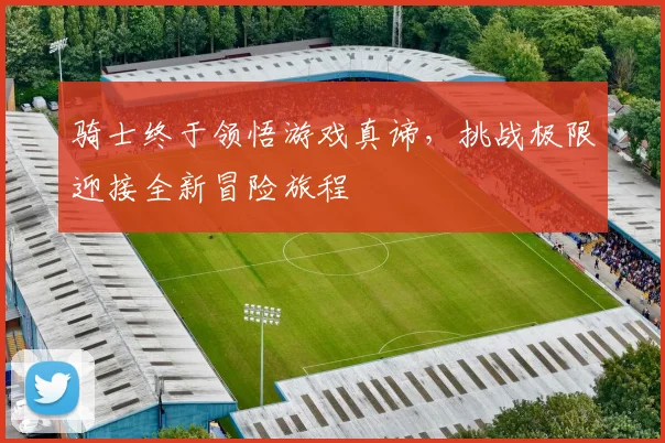 骑士终于领悟游戏真谛，挑战极限迎接全新冒险旅程
