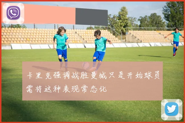 卡里克强调战胜曼城只是开始球员需将这种表现常态化