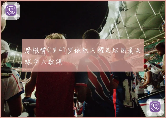 摩根赞C罗41岁依然闪耀足坛热爱足球令人敬佩