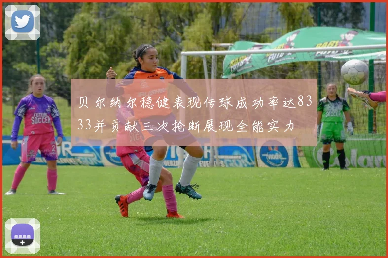 贝尔纳尔稳健表现传球成功率达8333并贡献三次抢断展现全能实力