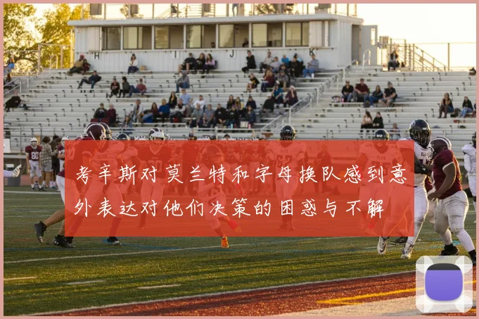 考辛斯对莫兰特和字母换队感到意外表达对他们决策的困惑与不解