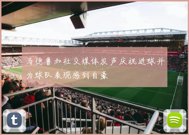 马德鲁加社交媒体发声庆祝进球并为球队表现感到自豪