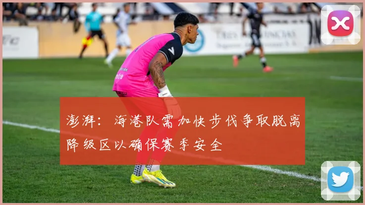 澎湃：海港队需加快步伐争取脱离降级区以确保赛季安全
