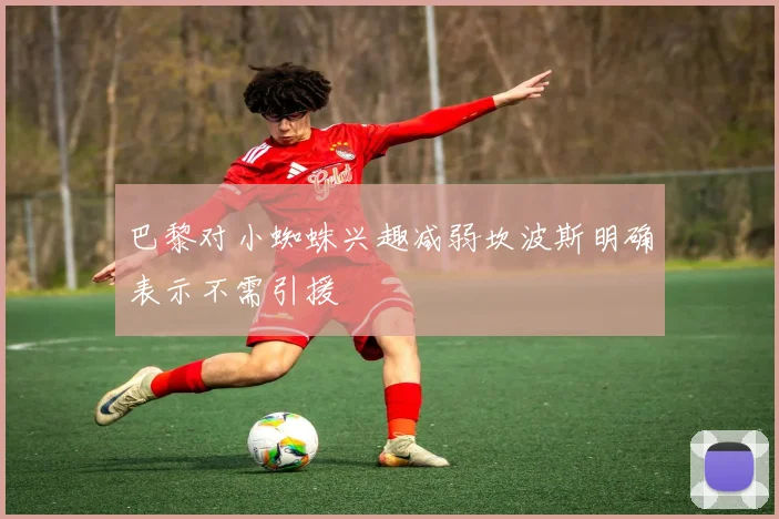 巴黎对小蜘蛛兴趣减弱坎波斯明确表示不需引援