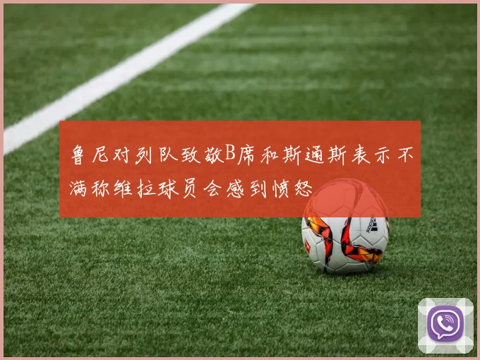 鲁尼对列队致敬B席和斯通斯表示不满称维拉球员会感到愤怒