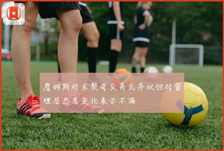 詹姆斯对东契奇交易无异议但对管理层态度变化表示不满
