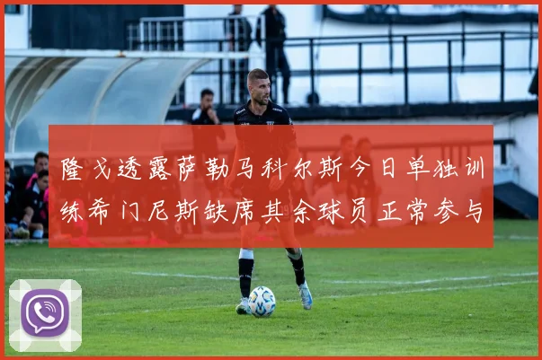 隆戈透露萨勒马科尔斯今日单独训练希门尼斯缺席其余球员正常参与训练