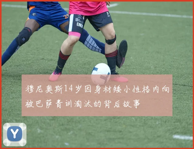 穆尼奥斯14岁因身材矮小性格内向被巴萨青训淘汰的背后故事