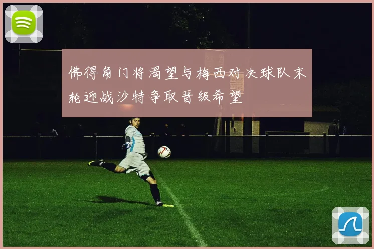佛得角门将渴望与梅西对决球队末轮迎战沙特争取晋级希望