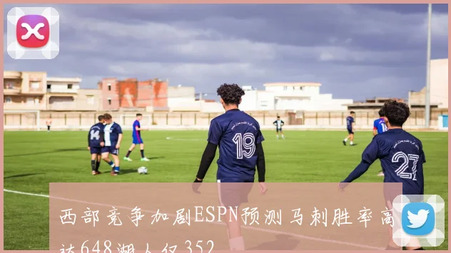 西部竞争加剧ESPN预测马刺胜率高达648湖人仅352