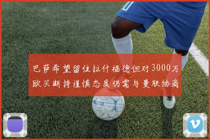 巴萨希望留住拉什福德但对3000万欧买断持谨慎态度仍需与曼联协商
