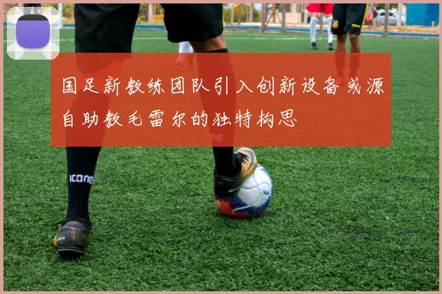 国足新教练团队引入创新设备或源自助教毛雷尔的独特构思