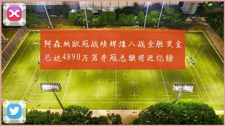 阿森纳欧冠战绩辉煌八战全胜奖金已达4890万若夺冠总额将近亿镑