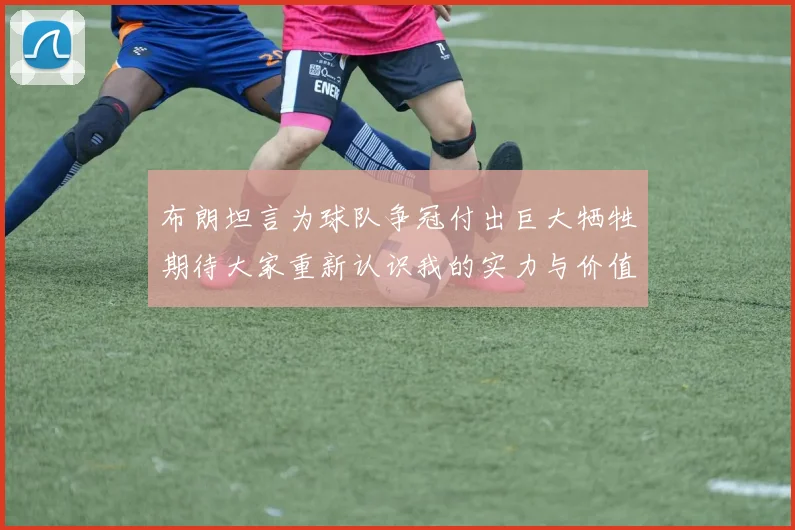 布朗坦言为球队争冠付出巨大牺牲期待大家重新认识我的实力与价值