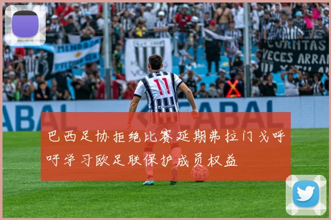 巴西足协拒绝比赛延期弗拉门戈呼吁学习欧足联保护成员权益