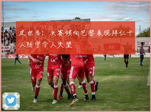皮尔洛：决赛倾向巴黎表现拜仁十人防守令人失望
