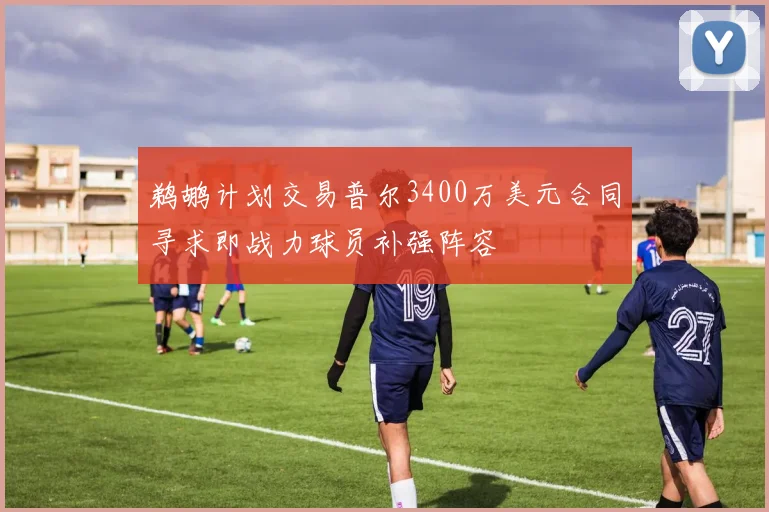 鹈鹕计划交易普尔3400万美元合同寻求即战力球员补强阵容